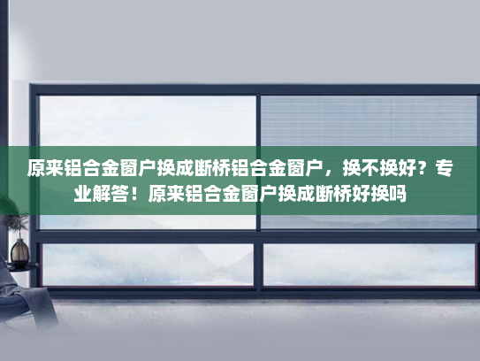 原来铝合金窗户换成断桥铝合金窗户，换不换好？专业解答！原来铝合金窗户换成断桥好换吗