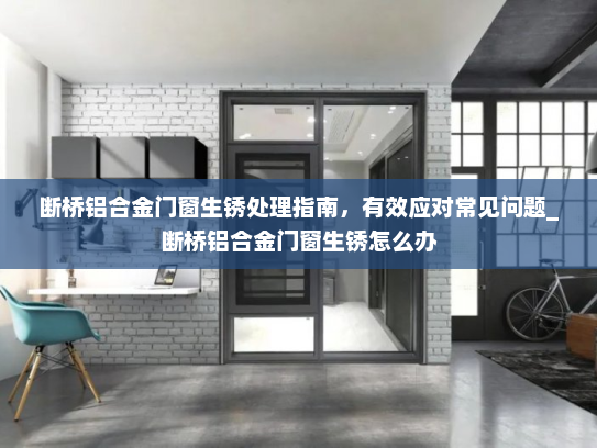 断桥铝合金门窗生锈处理指南,有效应对常见问题_断桥铝合金门窗生锈怎么办 断桥铝合金门窗生锈处理指南,有效应对常见问题_断桥铝合金门窗生锈怎么办
