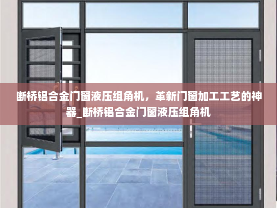 断桥铝合金门窗液压组角机，革新门窗加工工艺的神器_断桥铝合金门窗液压组角机