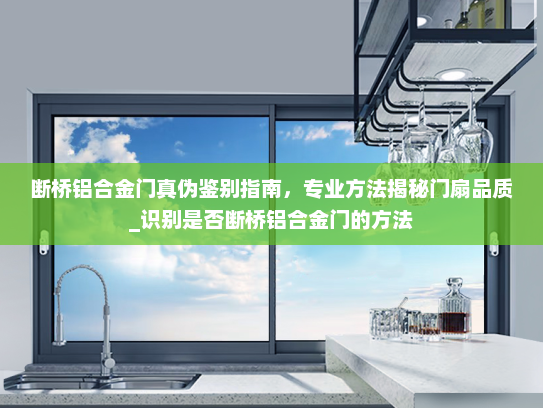 断桥铝合金门真伪鉴别指南，专业方法揭秘门扇品质_识别是否断桥铝合金门的方法