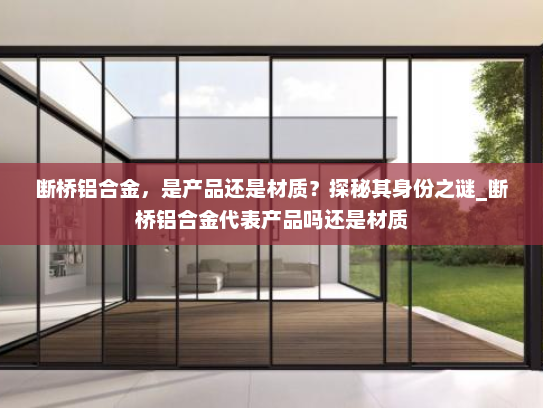 断桥铝合金，是产品还是材质？探秘其身份之谜_断桥铝合金代表产品吗还是材质