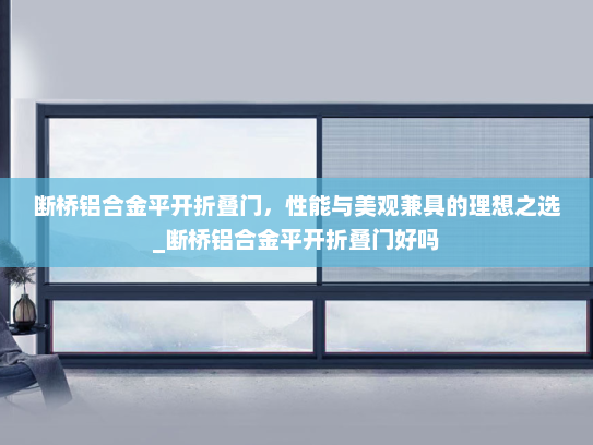 断桥铝合金平开折叠门，性能与美观兼具的理想之选_断桥铝合金平开折叠门好吗